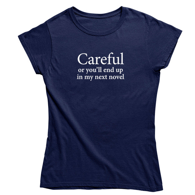 Careful or you'll end up in my next novel T-shirt - Womens fit