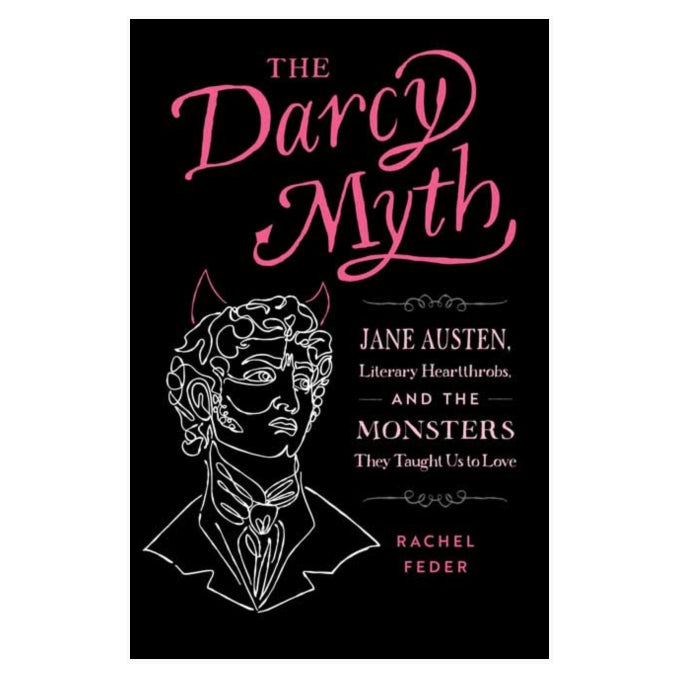 The Darcy Myth: Literary Heart-throbs, and the Monsters They Taught Us to Love
