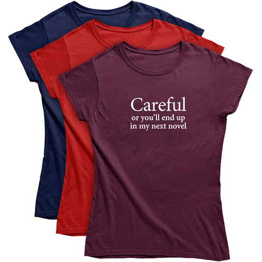 Careful or you'll end up in my next novel T-shirt - Womens fit
